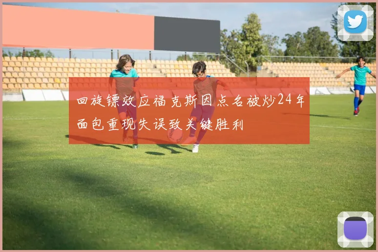 回旋镖效应福克斯因点名被炒24年面包重现失误致关键胜利