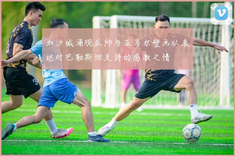 加沙城涌现瓜帅与亚马尔壁画以表达对巴勒斯坦支持的感激之情