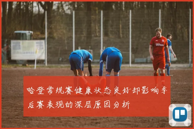 哈登常规赛健康状态良好却影响季后赛表现的深层原因分析