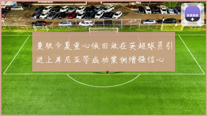 曼联今夏重心依旧放在英超球员引进上库尼亚等成功案例增强信心