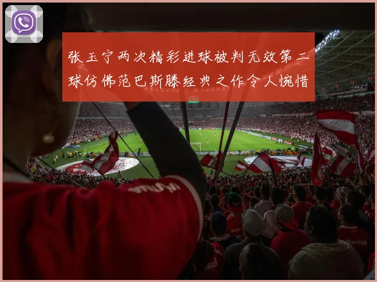 张玉宁两次精彩进球被判无效第二球仿佛范巴斯滕经典之作令人惋惜