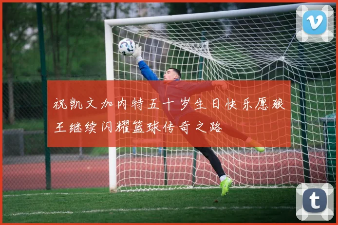 祝凯文加内特五十岁生日快乐愿狼王继续闪耀篮球传奇之路