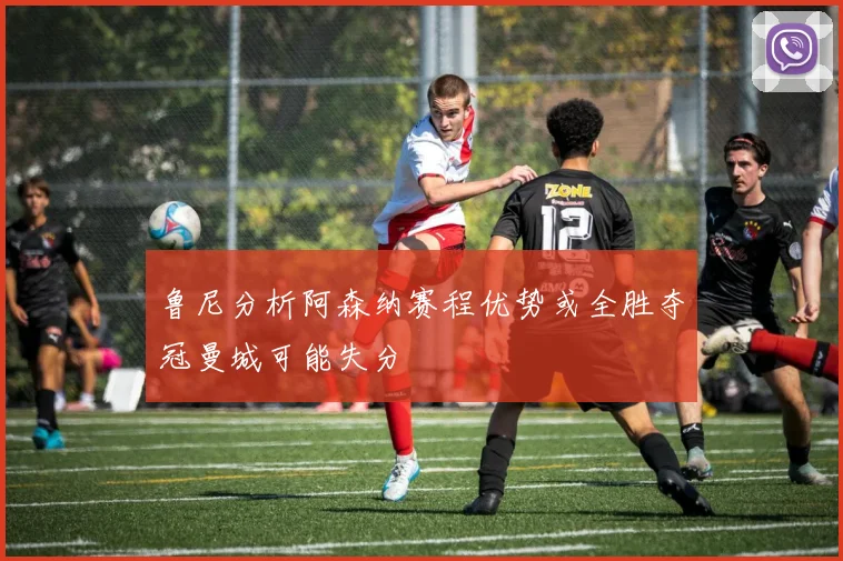 鲁尼分析阿森纳赛程优势或全胜夺冠曼城可能失分