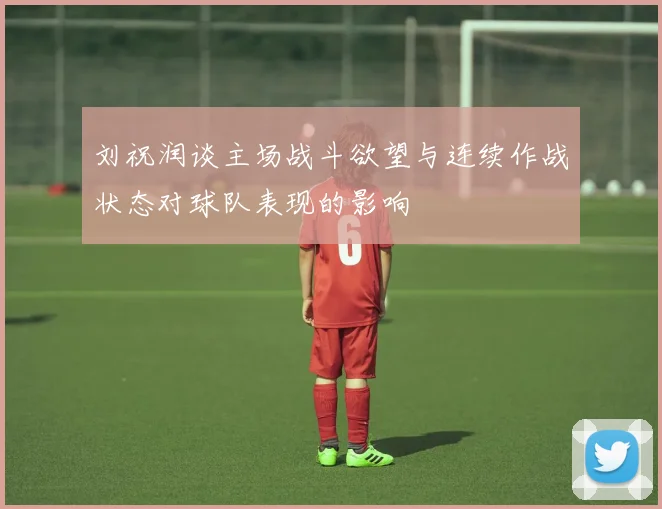 刘祝润谈主场战斗欲望与连续作战状态对球队表现的影响