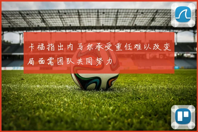 卡福指出内马尔承受重任难以改变局面需团队共同努力