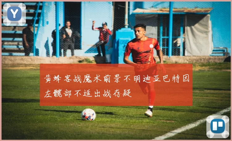 黄蜂客战魔术前景不明迪亚巴特因左髋部不适出战存疑