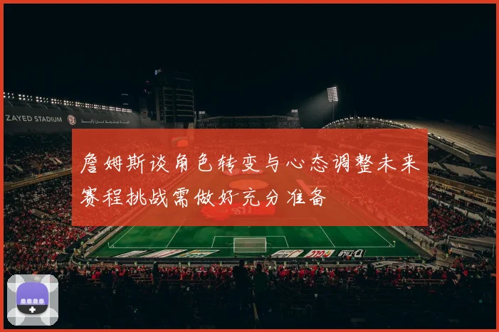 詹姆斯谈角色转变与心态调整未来赛程挑战需做好充分准备