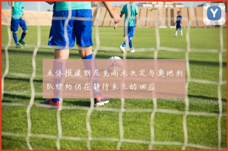 米体报道朗尼克尚未决定与奥地利队续约仍在静待米兰的回应