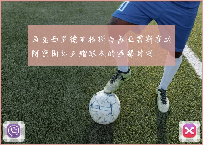 马克西罗德里格斯与苏亚雷斯在迈阿密国际互赠球衣的温馨时刻