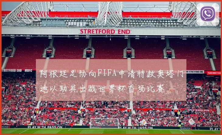 阿根廷足协向FIFA申请特赦奥塔门迪以助其出战世界杯首场比赛